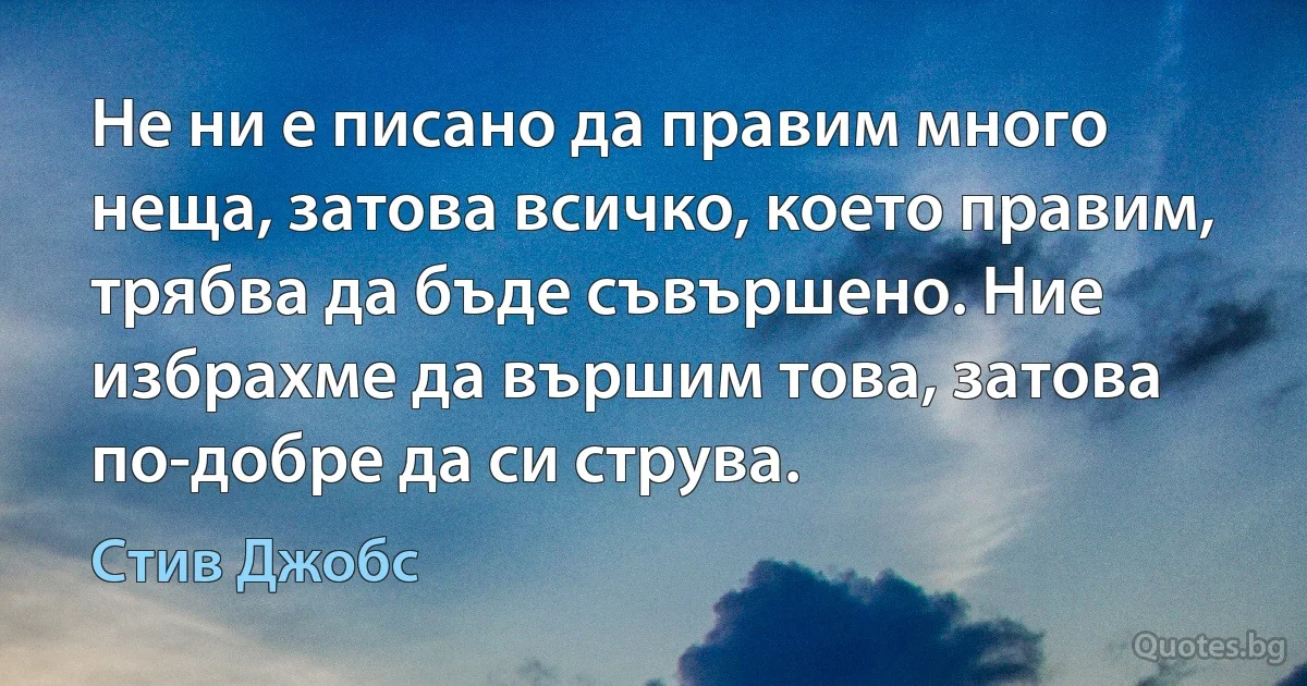 Не ни е писано да правим много неща, затова всичко, което правим, трябва да бъде съвършено. Ние избрахме да вършим това, затова по-добре да си струва. (Стив Джобс)