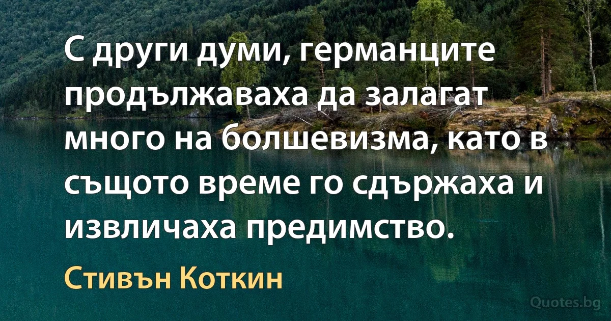 С други думи, германците продължаваха да залагат много на болшевизма, като в същото време го сдържаха и извличаха предимство. (Стивън Коткин)