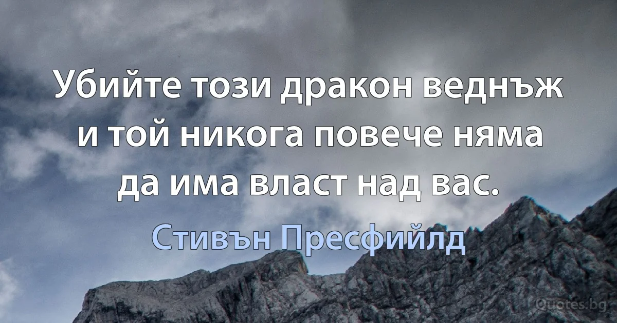 Убийте този дракон веднъж и той никога повече няма да има власт над вас. (Стивън Пресфийлд)