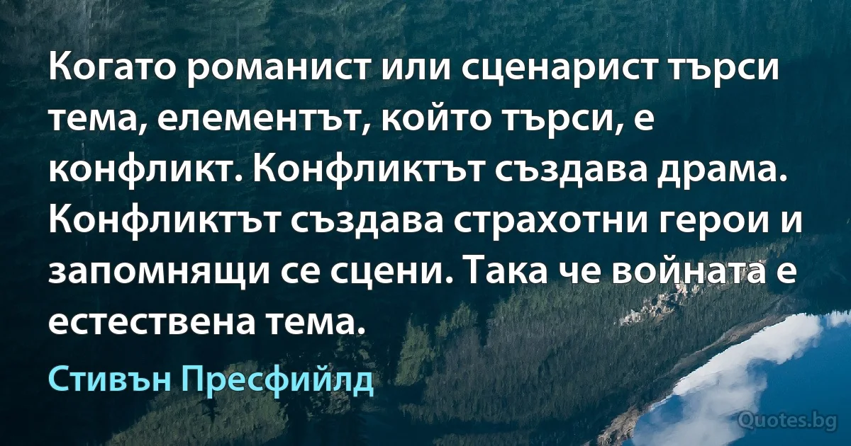 Когато романист или сценарист търси тема, елементът, който търси, е конфликт. Конфликтът създава драма. Конфликтът създава страхотни герои и запомнящи се сцени. Така че войната е естествена тема. (Стивън Пресфийлд)