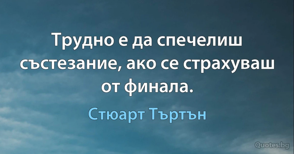 Трудно е да спечелиш състезание, ако се страхуваш от финала. (Стюарт Търтън)