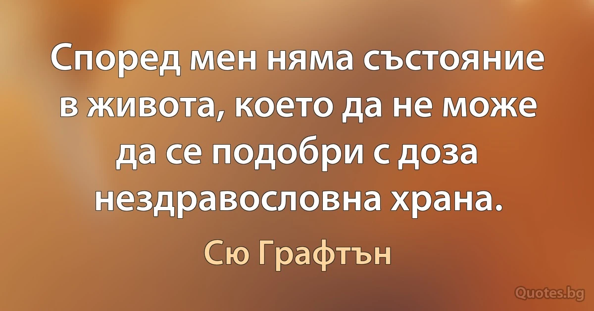 Според мен няма състояние в живота, което да не може да се подобри с доза нездравословна храна. (Сю Графтън)