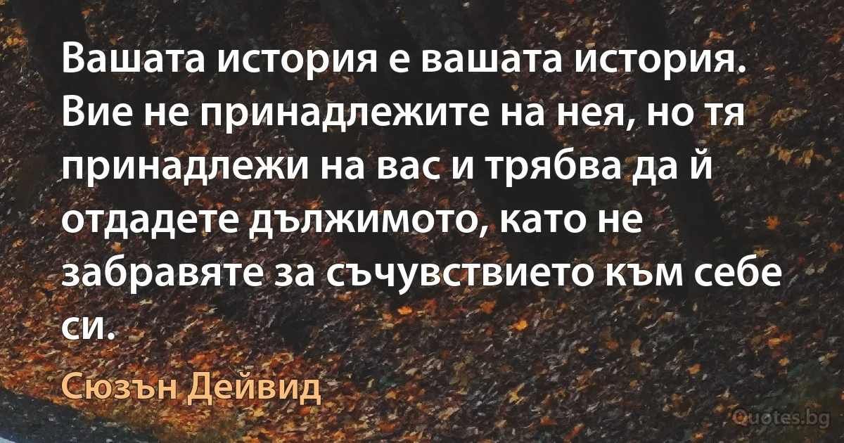 Вашата история е вашата история. Вие не принадлежите на нея, но тя принадлежи на вас и трябва да й отдадете дължимото, като не забравяте за съчувствието към себе си. (Сюзън Дейвид)