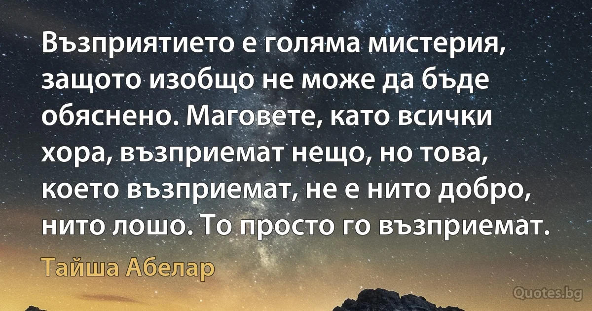 Възприятието е голяма мистерия, защото изобщо не може да бъде обяснено. Маговете, като всички хора, възприемат нещо, но това, което възприемат, не е нито добро, нито лошо. То просто го възприемат. (Тайша Абелар)