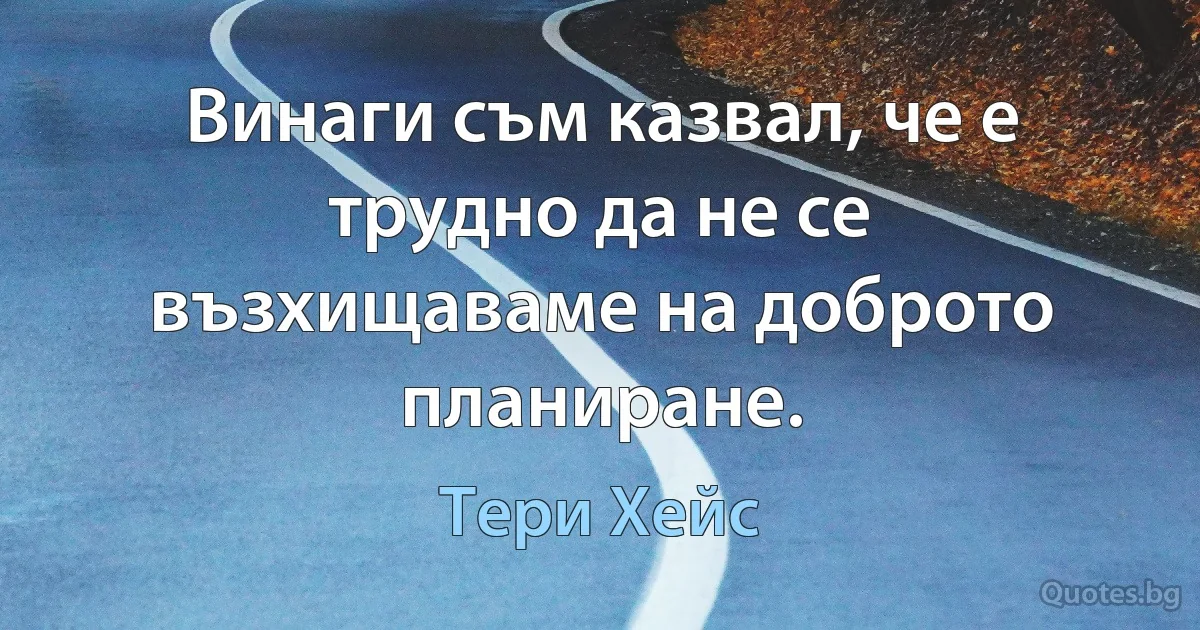 Винаги съм казвал, че е трудно да не се възхищаваме на доброто планиране. (Тери Хейс)