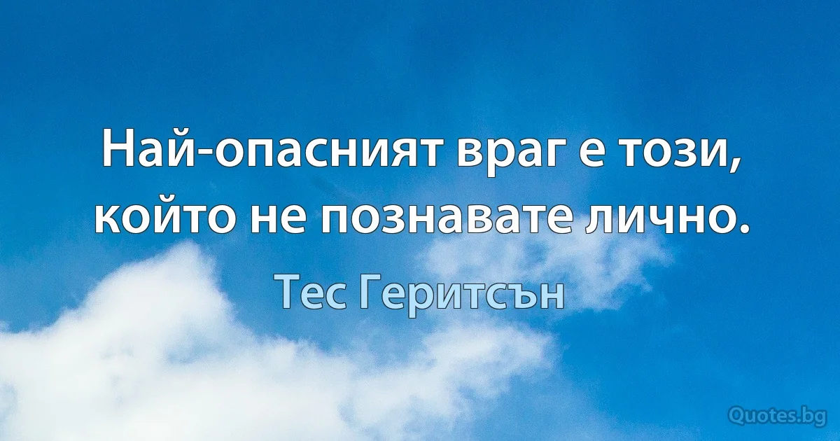 Най-опасният враг е този, който не познавате лично. (Тес Геритсън)