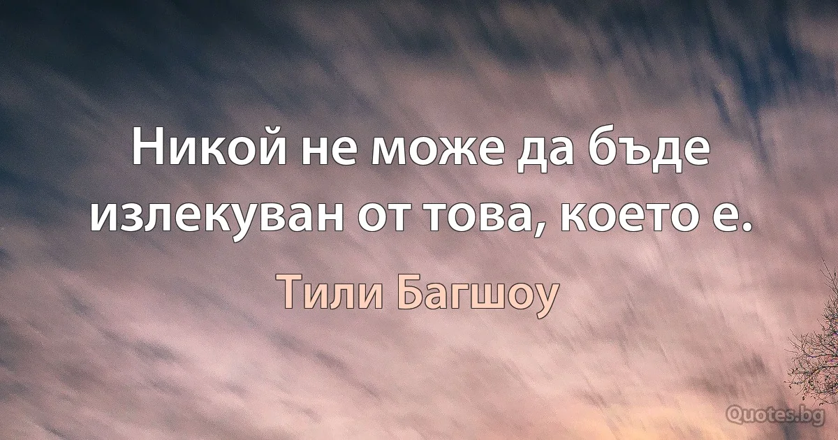 Никой не може да бъде излекуван от това, което е. (Тили Багшоу)