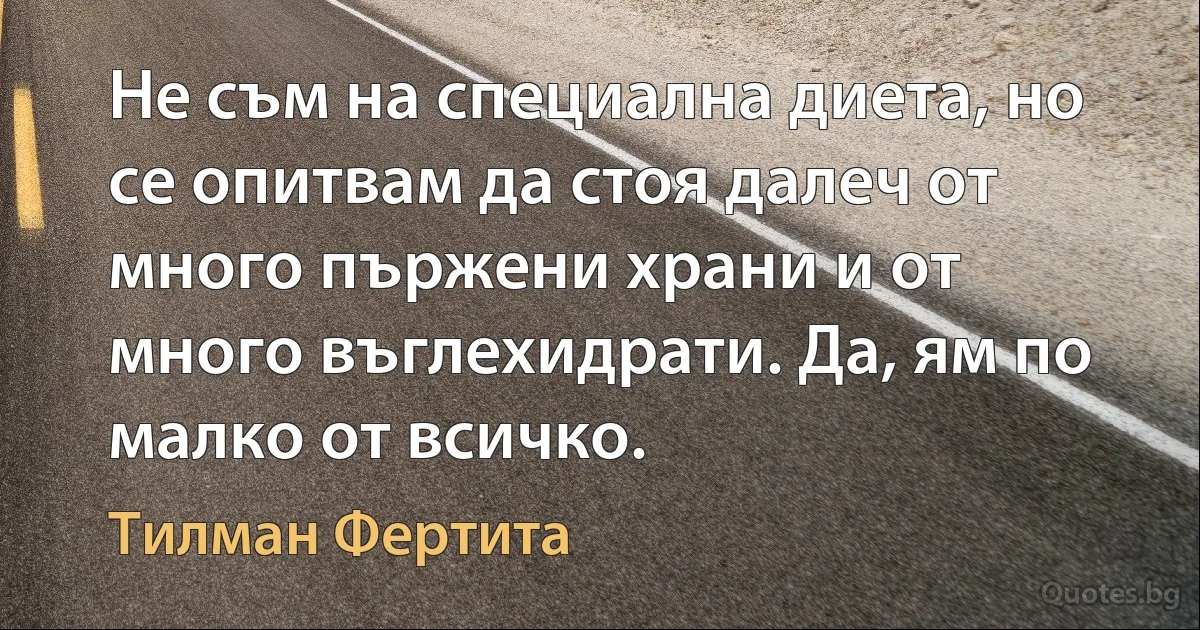 Не съм на специална диета, но се опитвам да стоя далеч от много пържени храни и от много въглехидрати. Да, ям по малко от всичко. (Тилман Фертита)