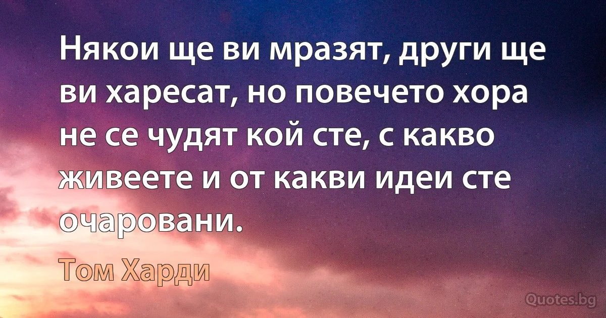 Някои ще ви мразят, други ще ви харесат, но повечето хора не се чудят кой сте, с какво живеете и от какви идеи сте очаровани. (Том Харди)