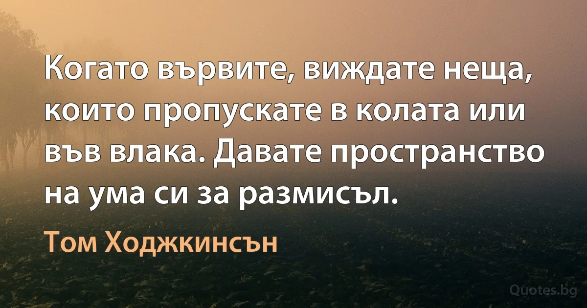 Когато вървите, виждате неща, които пропускате в колата или във влака. Давате пространство на ума си за размисъл. (Том Ходжкинсън)