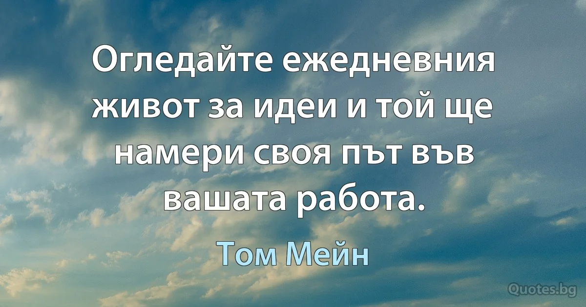 Огледайте ежедневния живот за идеи и той ще намери своя път във вашата работа. (Том Мейн)