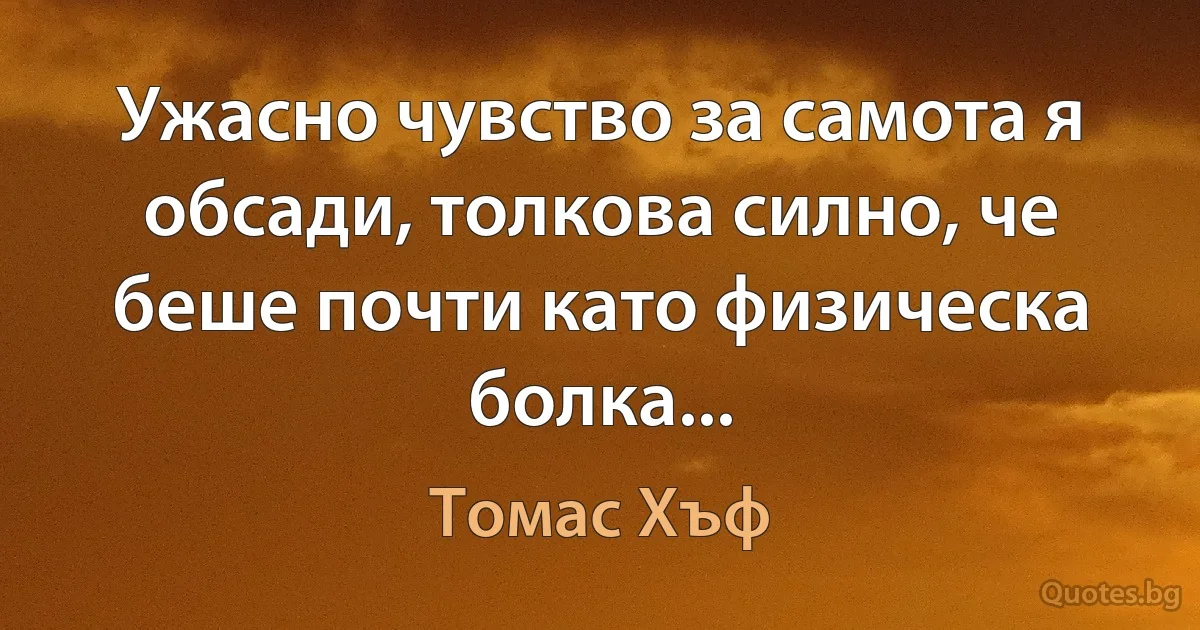 Ужасно чувство за самота я обсади, толкова силно, че беше почти като физическа болка... (Томас Хъф)