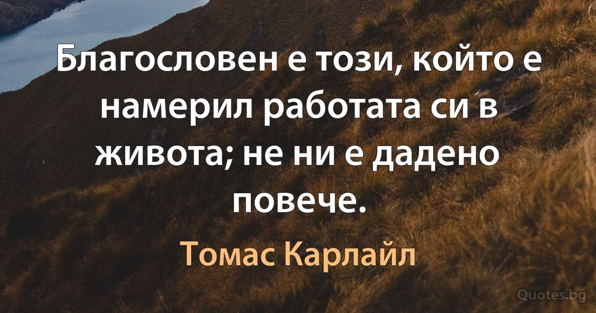 Благословен е този, който е намерил работата си в живота; не ни е дадено повече. (Томас Карлайл)