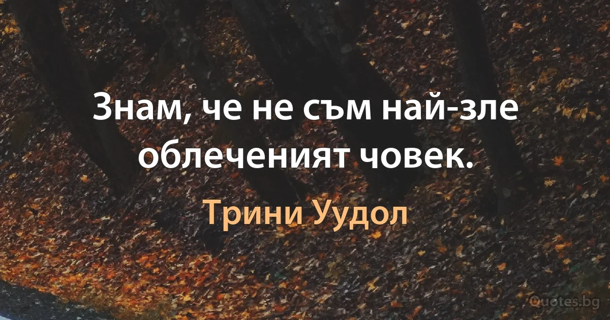 Знам, че не съм най-зле облеченият човек. (Трини Уудол)