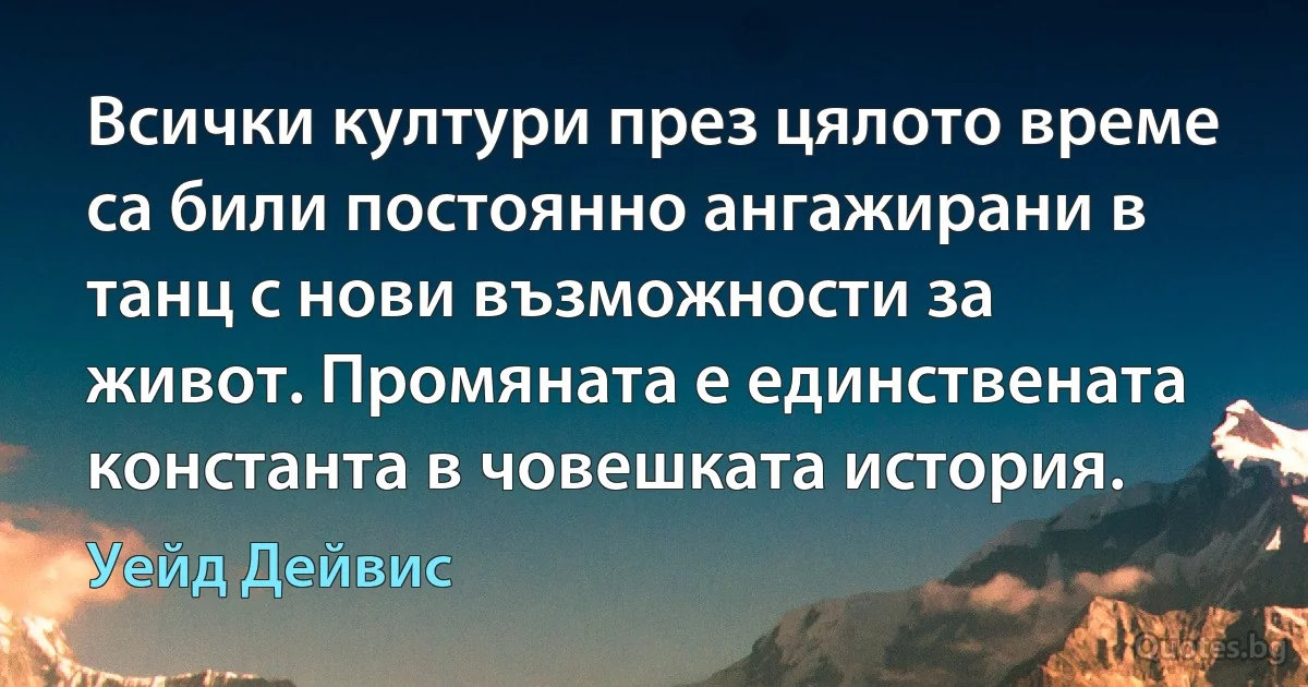 Всички култури през цялото време са били постоянно ангажирани в танц с нови възможности за живот. Промяната е единствената константа в човешката история. (Уейд Дейвис)