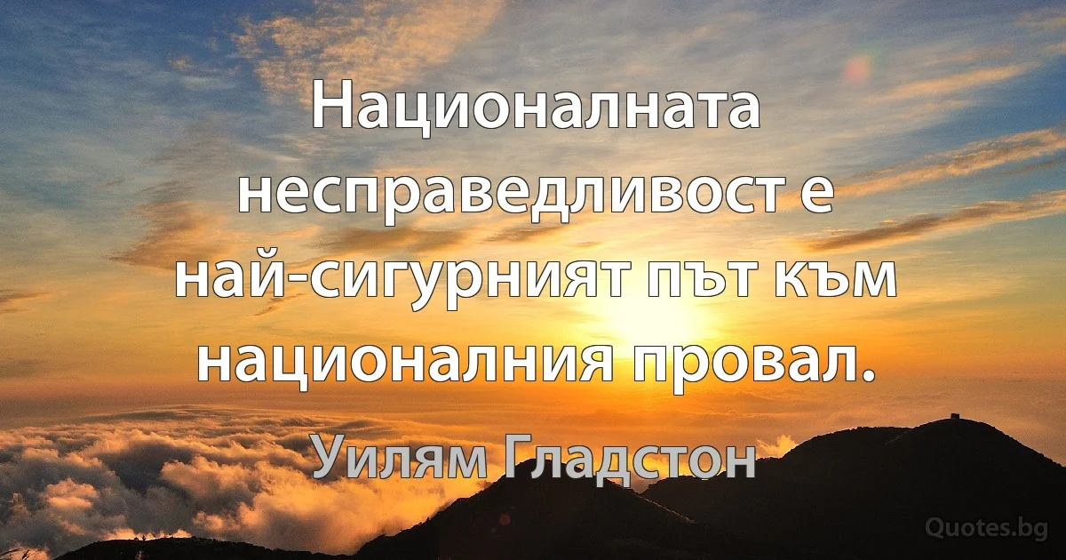 Националната несправедливост е най-сигурният път към националния провал. (Уилям Гладстон)