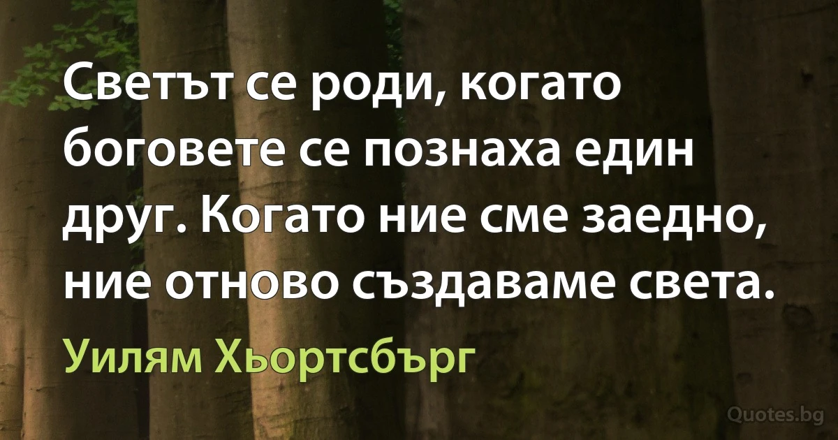 Светът се роди, когато боговете се познаха един друг. Когато ние сме заедно, ние отново създаваме света. (Уилям Хьортсбърг)