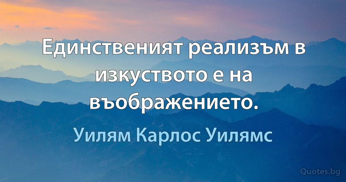 Единственият реализъм в изкуството е на въображението. (Уилям Карлос Уилямс)