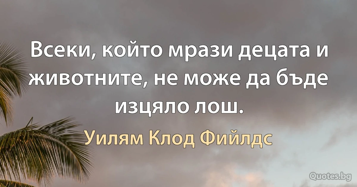 Всеки, който мрази децата и животните, не може да бъде изцяло лош. (Уилям Клод Фийлдс)