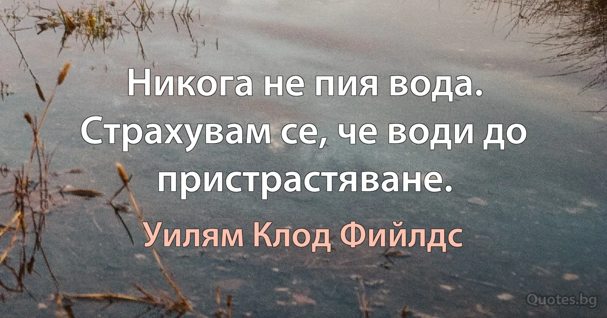 Никога не пия вода. Страхувам се, че води до пристрастяване. (Уилям Клод Фийлдс)