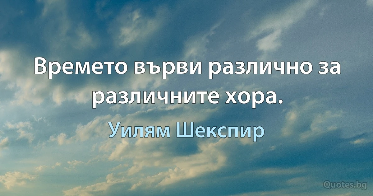 Времето върви различно за различните хора. (Уилям Шекспир)