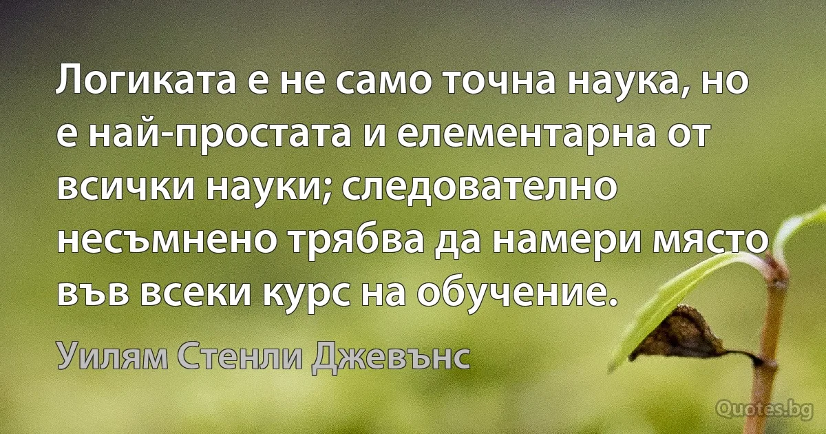 Логиката е не само точна наука, но е най-простата и елементарна от всички науки; следователно несъмнено трябва да намери място във всеки курс на обучение. (Уилям Стенли Джевънс)