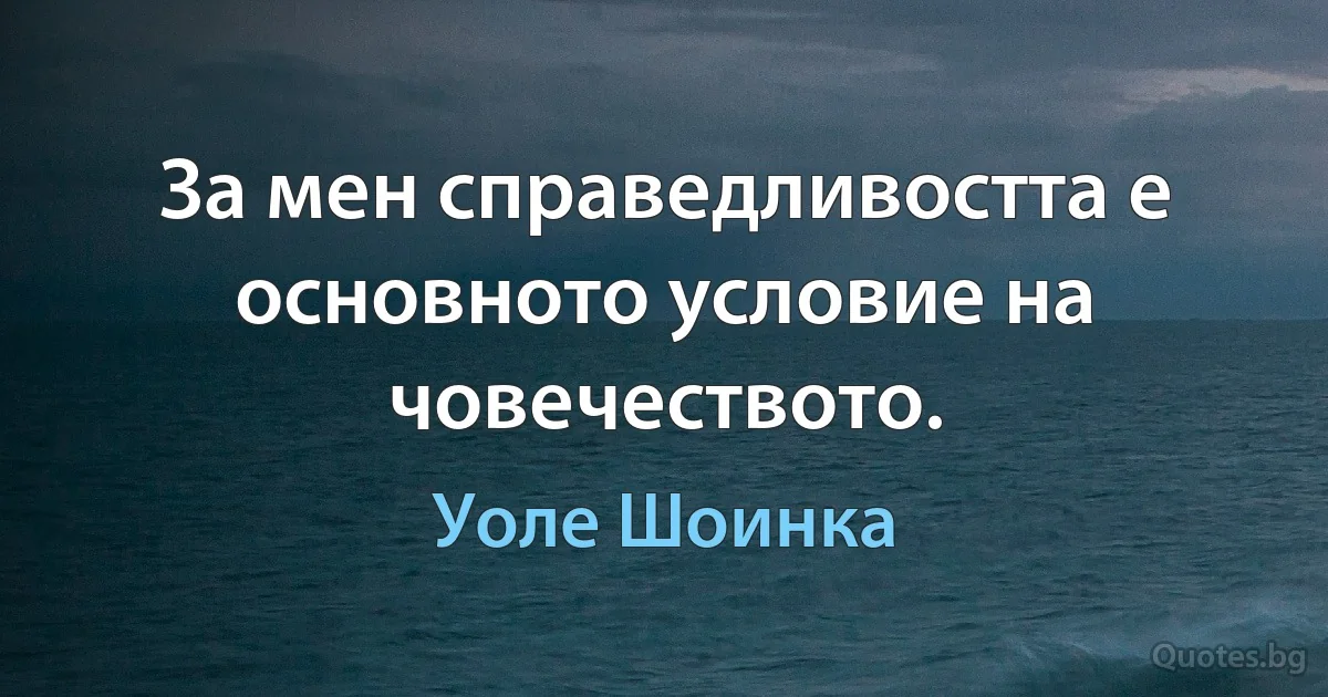 За мен справедливостта е основното условие на човечеството. (Уоле Шоинка)