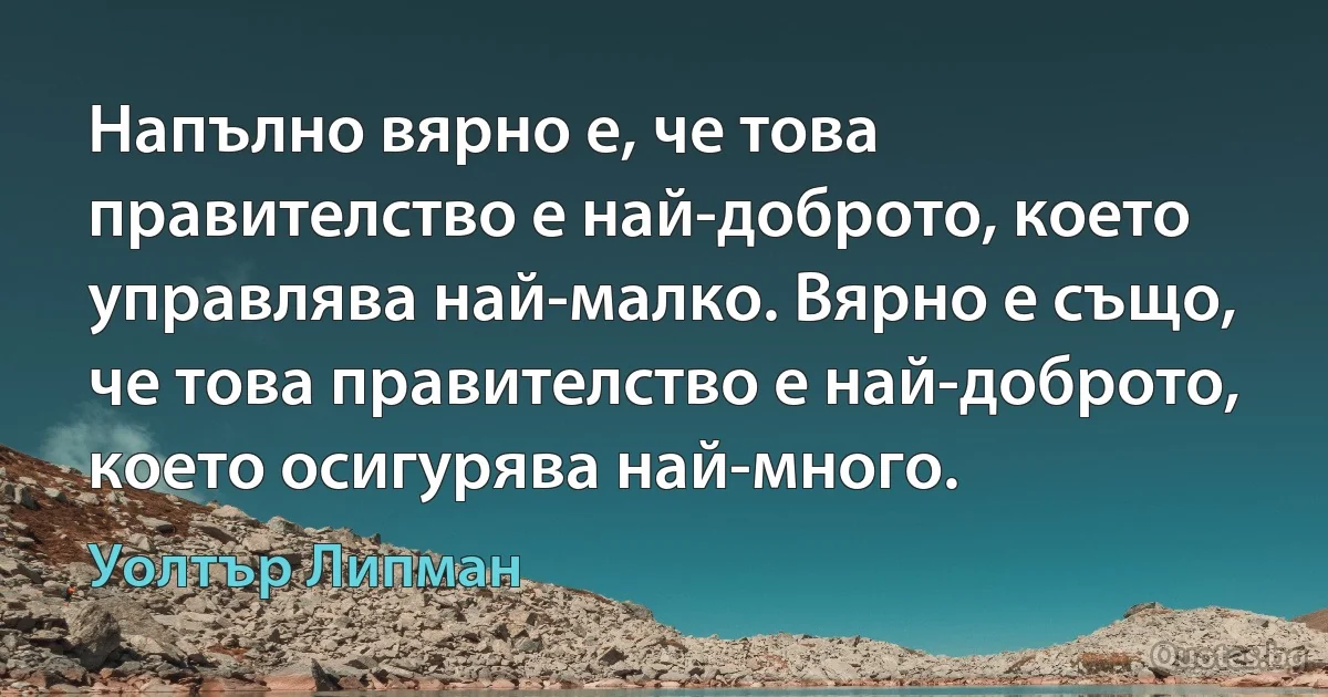 Напълно вярно е, че това правителство е най-доброто, което управлява най-малко. Вярно е също, че това правителство е най-доброто, което осигурява най-много. (Уолтър Липман)