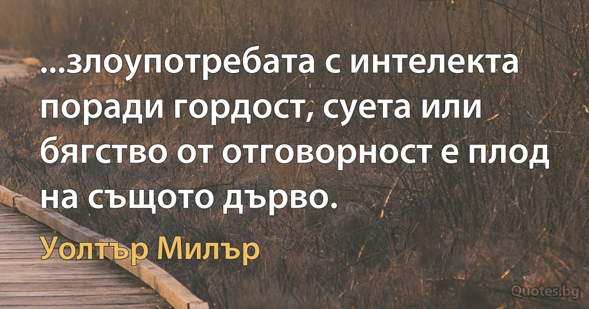 ...злоупотребата с интелекта поради гордост, суета или бягство от отговорност е плод на същото дърво. (Уолтър Милър)