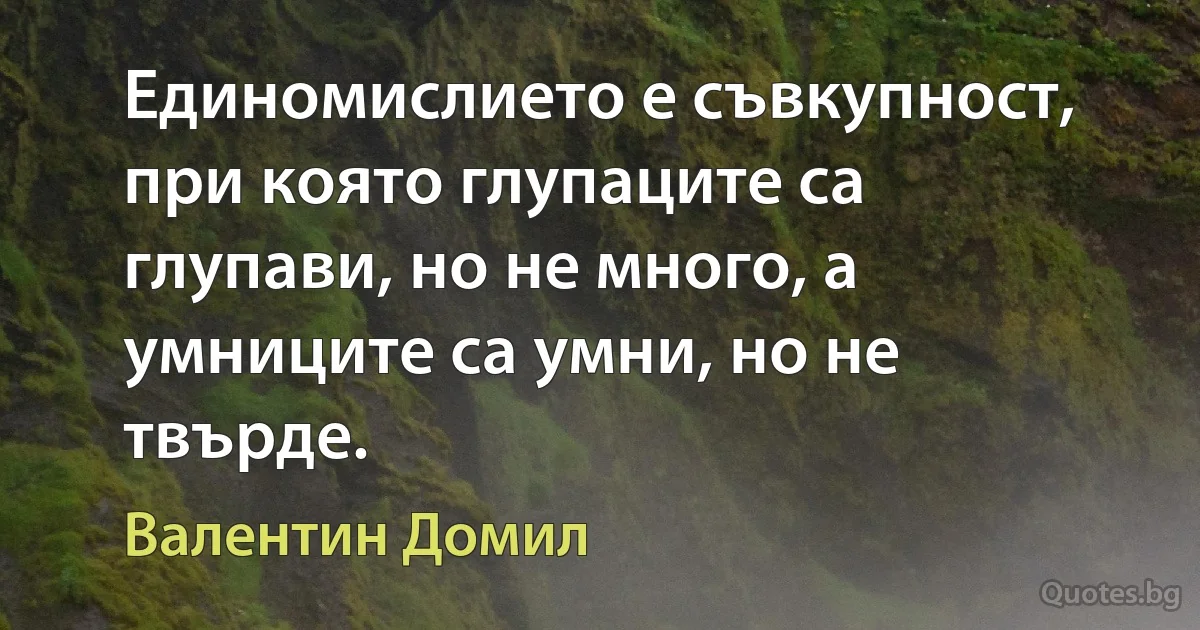 Единомислието е съвкупност, при която глупаците са глупави, но не много, а умниците са умни, но не твърде. (Валентин Домил)