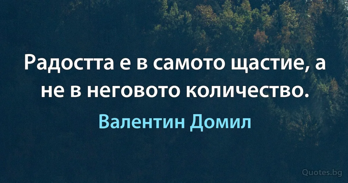 Радостта е в самото щастие, а не в неговото количество. (Валентин Домил)