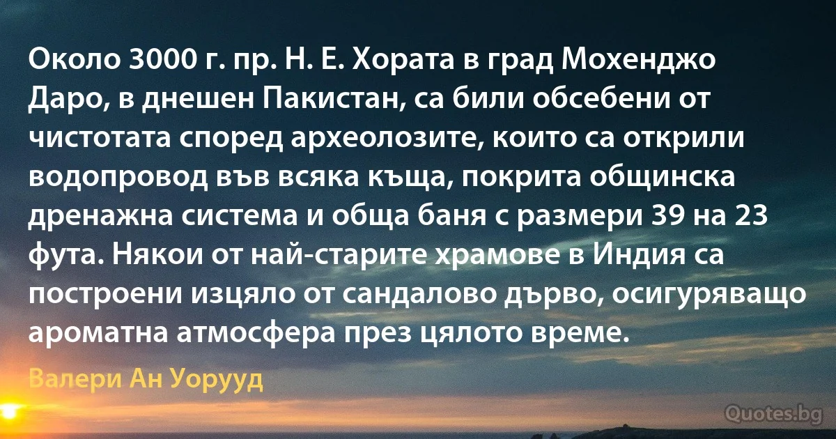 Около 3000 г. пр. Н. Е. Хората в град Мохенджо Даро, в днешен Пакистан, са били обсебени от чистотата според археолозите, които са открили водопровод във всяка къща, покрита общинска дренажна система и обща баня с размери 39 на 23 фута. Някои от най-старите храмове в Индия са построени изцяло от сандалово дърво, осигуряващо ароматна атмосфера през цялото време. (Валери Ан Уорууд)