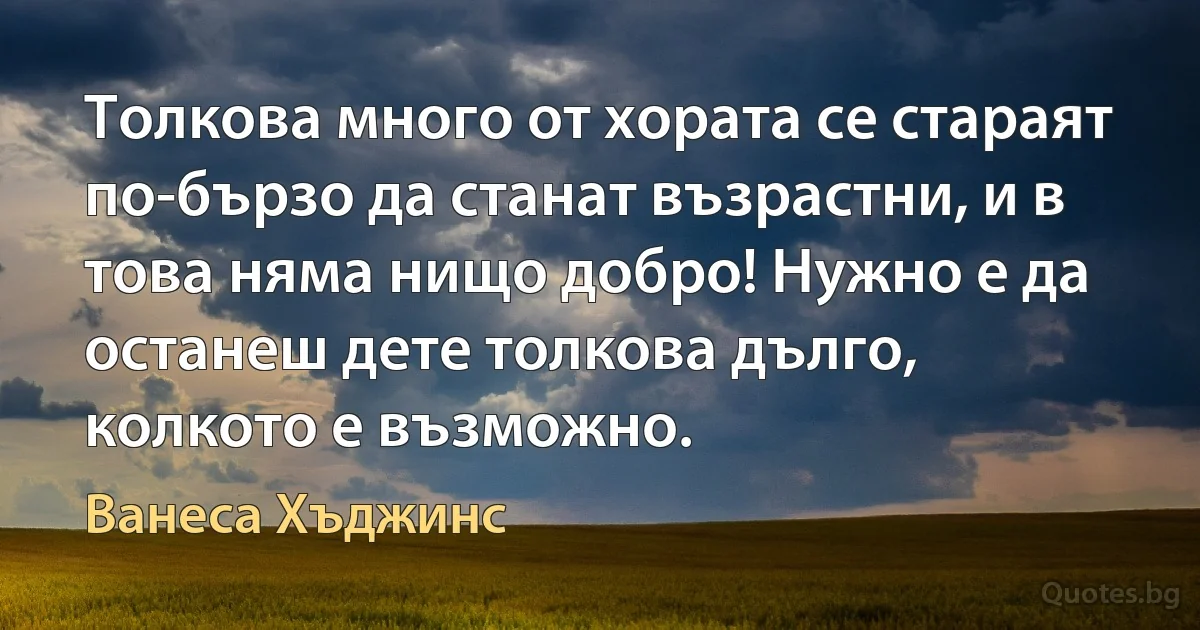 Толкова много от хората се стараят по-бързо да станат възрастни, и в това няма нищо добро! Нужно е да останеш дете толкова дълго, колкото е възможно. (Ванеса Хъджинс)