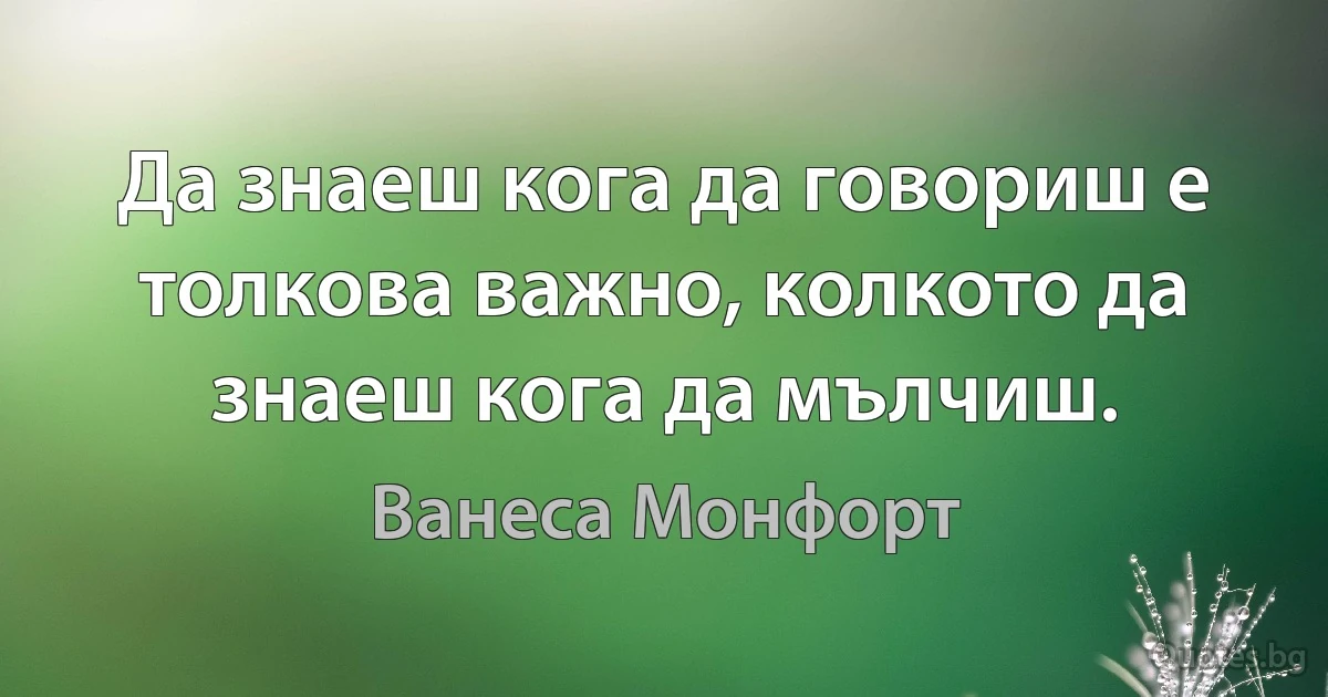 Да знаеш кога да говориш е толкова важно, колкото да знаеш кога да мълчиш. (Ванеса Монфорт)