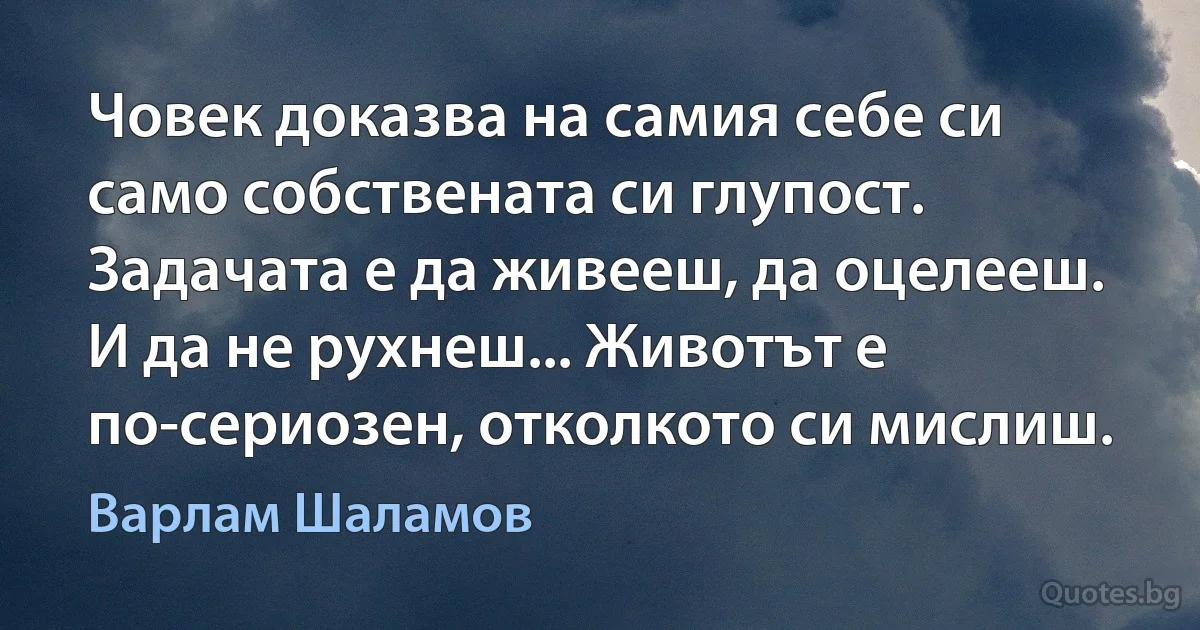 Човек доказва на самия себе си само собствената си глупост. Задачата е да живееш, да оцелееш. И да не рухнеш... Животът е по-сериозен, отколкото си мислиш. (Варлам Шаламов)