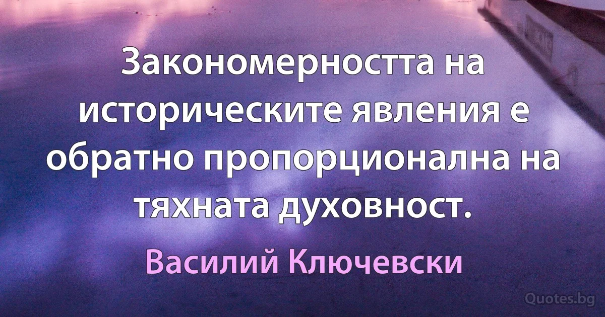 Закономерността на историческите явления е обратно пропорционална на тяхната духовност. (Василий Ключевски)