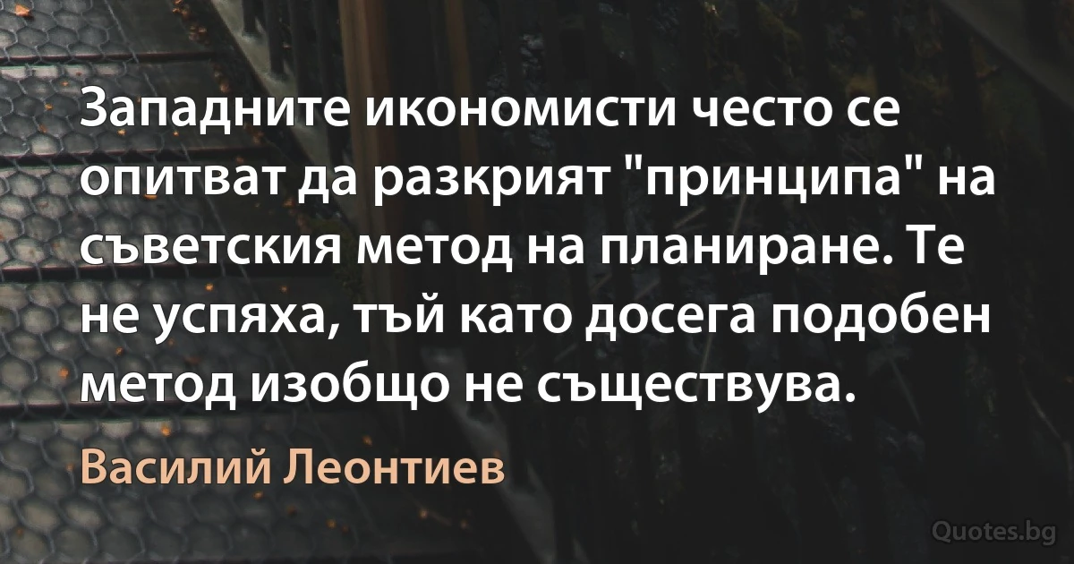 Западните икономисти често се опитват да разкрият "принципа" на съветския метод на планиране. Те не успяха, тъй като досега подобен метод изобщо не съществува. (Василий Леонтиев)