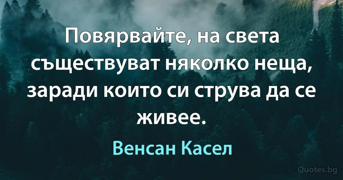 Повярвайте, на света съществуват няколко неща, заради които си струва да се живее. (Венсан Касел)