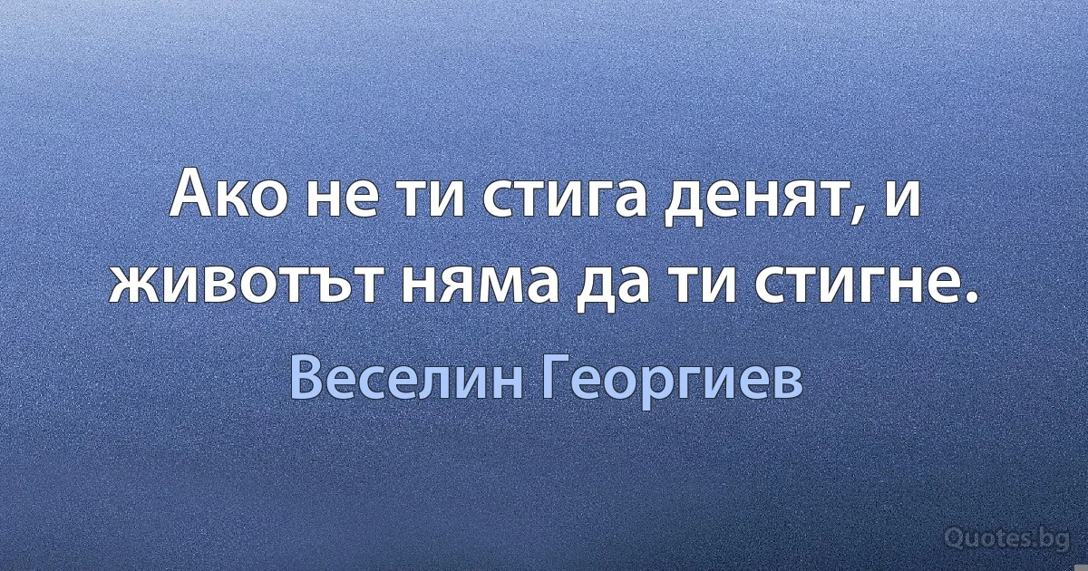 Ако не ти стига денят, и животът няма да ти стигне. (Веселин Георгиев)