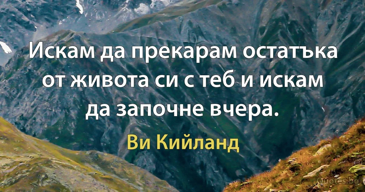 Искам да прекарам остатъка от живота си с теб и искам да започне вчера. (Ви Кийланд)