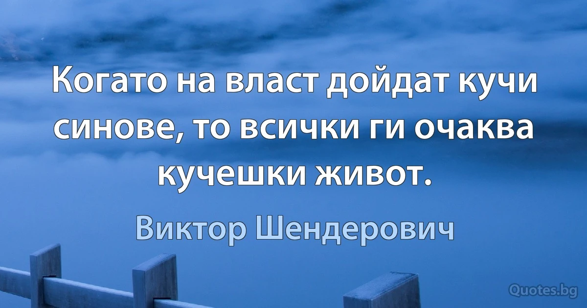 Когато на власт дойдат кучи синове, то всички ги очаква кучешки живот. (Виктор Шендерович)