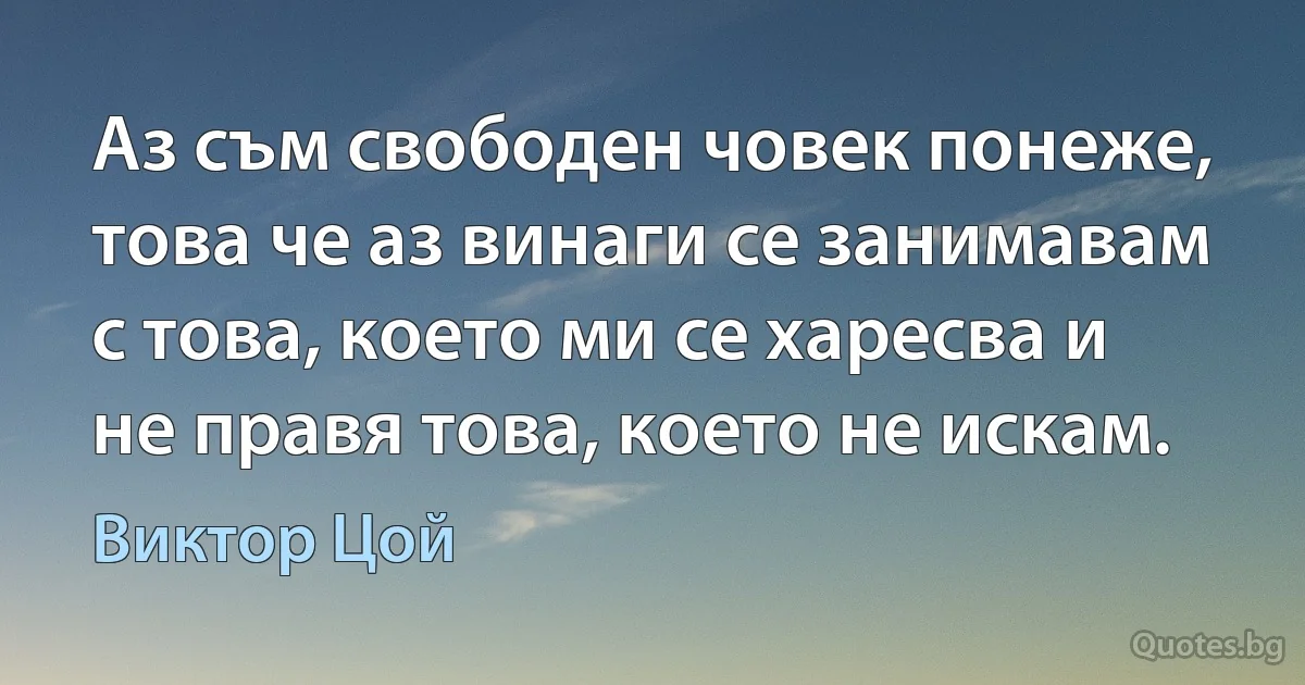 Аз съм свободен човек понеже, това че аз винаги се занимавам с това, което ми се харесва и не правя това, което не искам. (Виктор Цой)