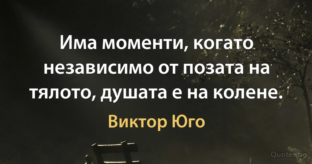 Има моменти, когато независимо от позата на тялото, душата е на колене. (Виктор Юго)