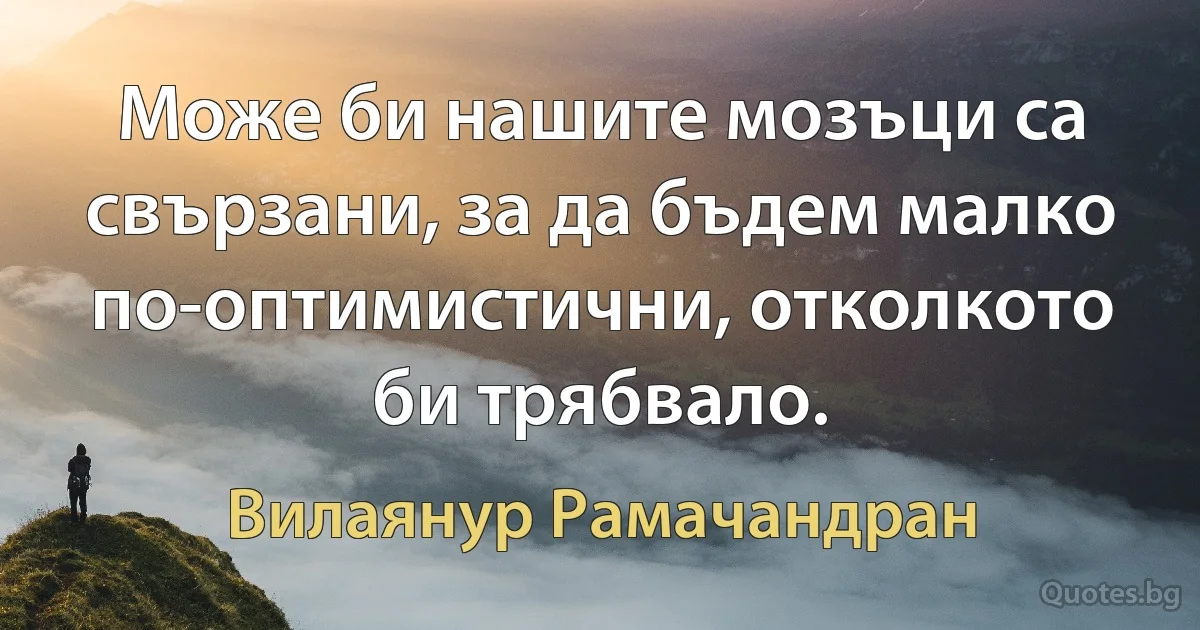 Може би нашите мозъци са свързани, за да бъдем малко по-оптимистични, отколкото би трябвало. (Вилаянур Рамачандран)