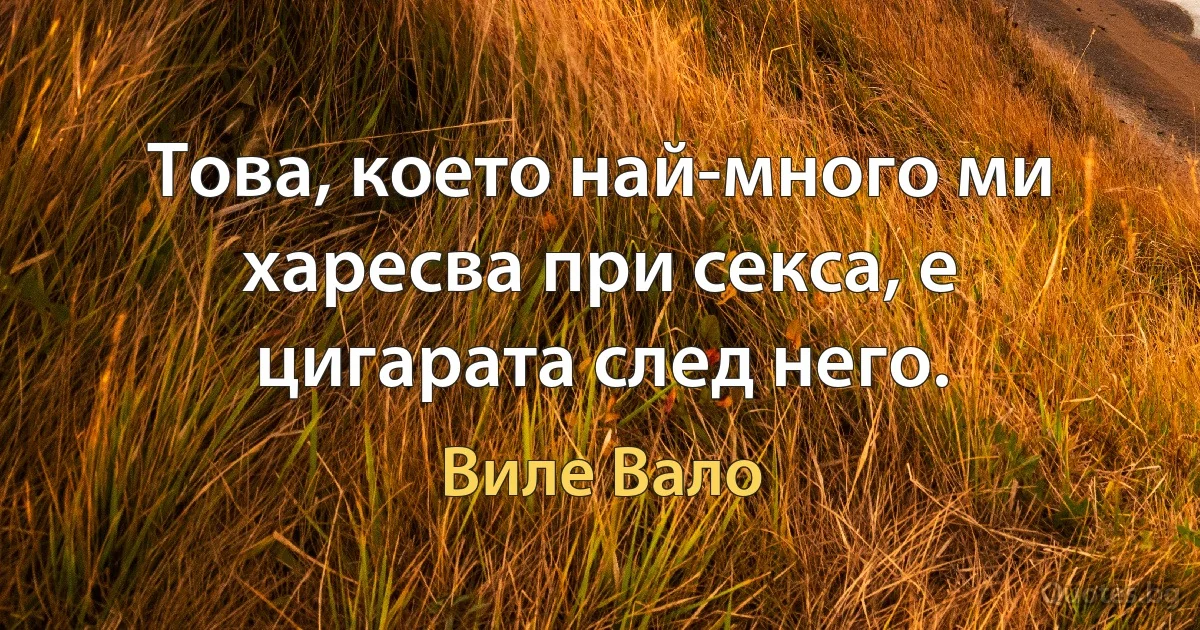 Това, което най-много ми харесва при секса, е цигарата след него. (Виле Вало)