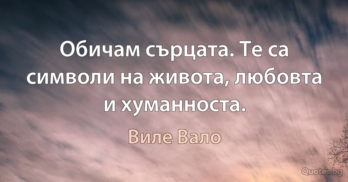 Обичам сърцата. Те са символи на живота, любовта и хуманноста. (Виле Вало)