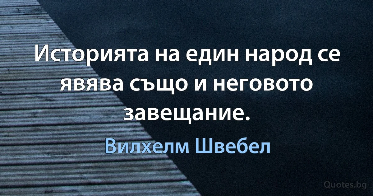 Историята на един народ се явява също и неговото завещание. (Вилхелм Швебел)