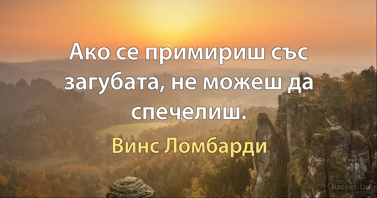 Ако се примириш със загубата, не можеш да спечелиш. (Винс Ломбарди)