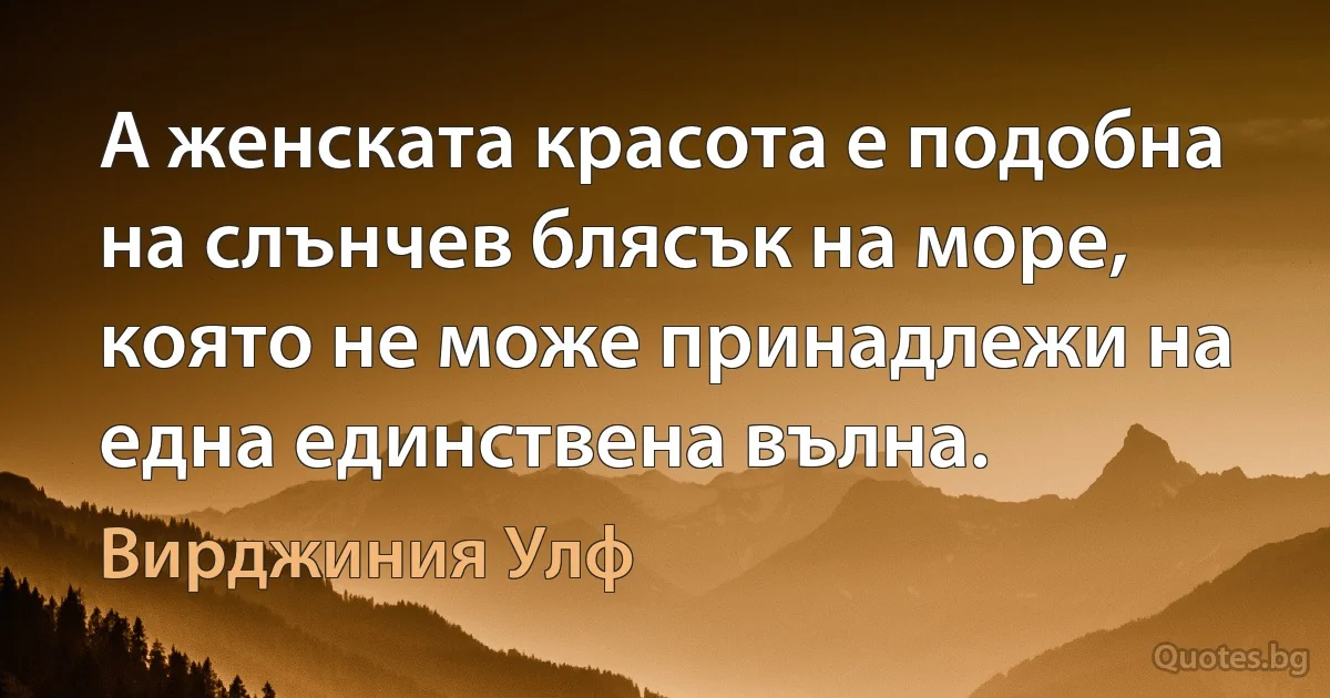 А женската красота е подобна на слънчев блясък на море, която не може принадлежи на една единствена вълна. (Вирджиния Улф)