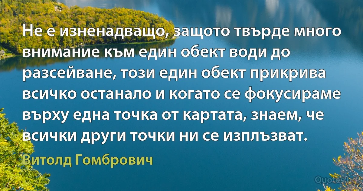 Не е изненадващо, защото твърде много внимание към един обект води до разсейване, този един обект прикрива всичко останало и когато се фокусираме върху една точка от картата, знаем, че всички други точки ни се изплъзват. (Витолд Гомбрович)